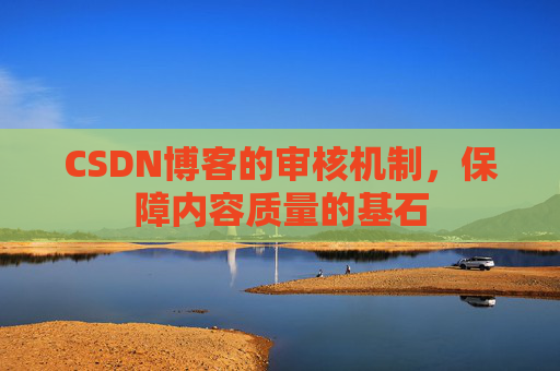 CSDN博客的审核机制，保障内容质量的基石